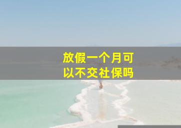 放假一个月可以不交社保吗