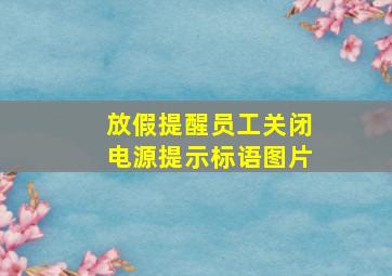 放假提醒员工关闭电源提示标语图片