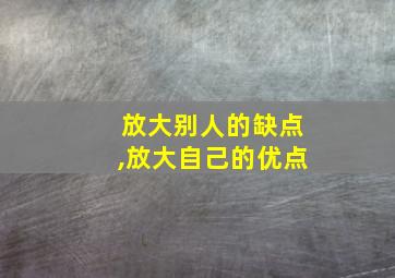 放大别人的缺点,放大自己的优点