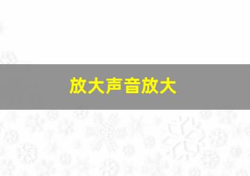 放大声音放大