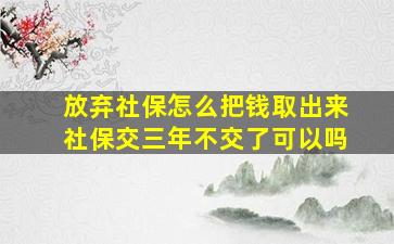 放弃社保怎么把钱取出来社保交三年不交了可以吗