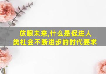 放眼未来,什么是促进人类社会不断进步的时代要求