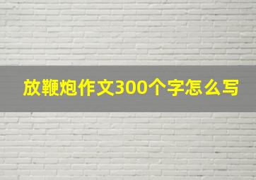 放鞭炮作文300个字怎么写