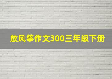 放风筝作文300三年级下册