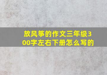 放风筝的作文三年级300字左右下册怎么写的