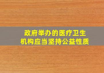 政府举办的医疗卫生机构应当坚持公益性质