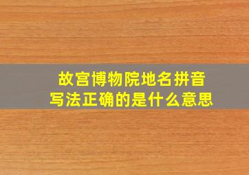 故宫博物院地名拼音写法正确的是什么意思