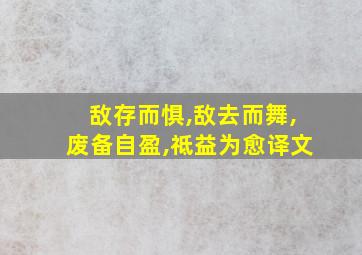 敌存而惧,敌去而舞,废备自盈,祗益为愈译文