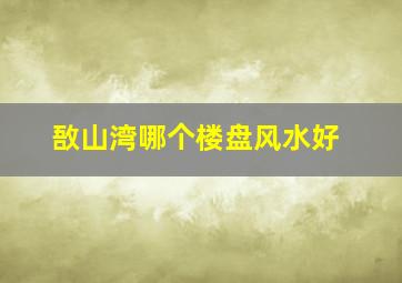 敔山湾哪个楼盘风水好