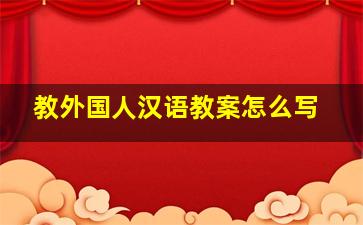 教外国人汉语教案怎么写