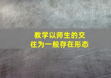 教学以师生的交往为一般存在形态