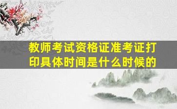 教师考试资格证准考证打印具体时间是什么时候的