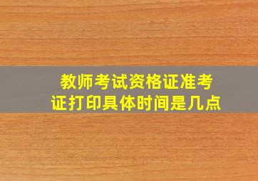 教师考试资格证准考证打印具体时间是几点