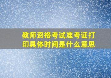 教师资格考试准考证打印具体时间是什么意思