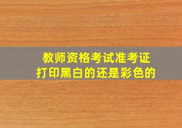 教师资格考试准考证打印黑白的还是彩色的