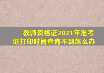 教师资格证2021年准考证打印时间查询不到怎么办