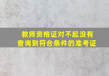 教师资格证对不起没有查询到符合条件的准考证