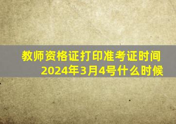 教师资格证打印准考证时间2024年3月4号什么时候