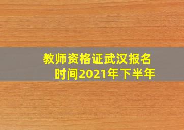 教师资格证武汉报名时间2021年下半年