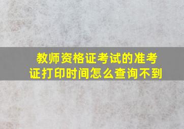 教师资格证考试的准考证打印时间怎么查询不到