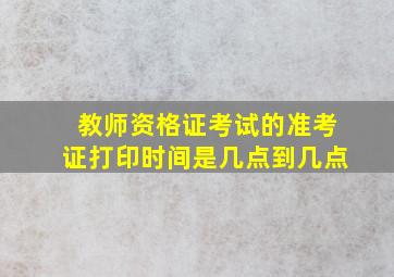 教师资格证考试的准考证打印时间是几点到几点