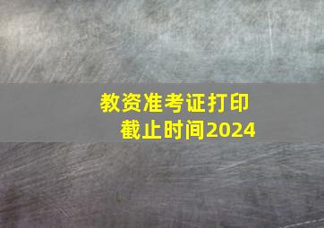 教资准考证打印截止时间2024