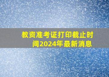 教资准考证打印截止时间2024年最新消息