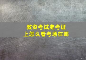 教资考试准考证上怎么看考场在哪