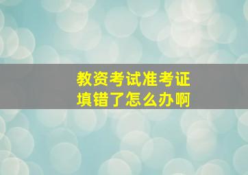 教资考试准考证填错了怎么办啊