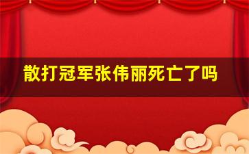 散打冠军张伟丽死亡了吗