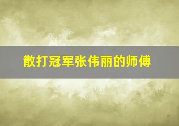 散打冠军张伟丽的师傅