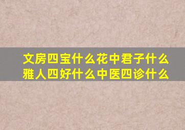 文房四宝什么花中君子什么雅人四好什么中医四诊什么