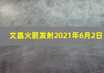 文昌火箭发射2021年6月2日