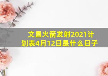 文昌火箭发射2021计划表4月12日是什么日子