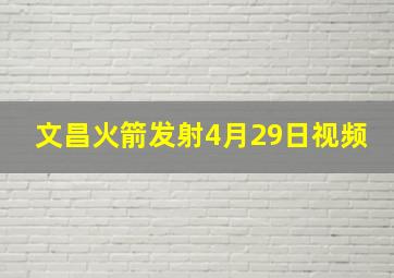 文昌火箭发射4月29日视频