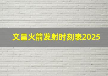 文昌火箭发射时刻表2025