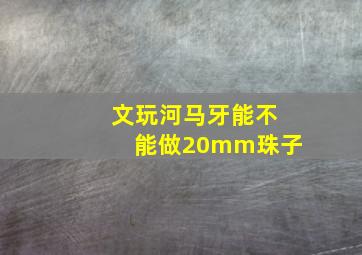 文玩河马牙能不能做20mm珠子