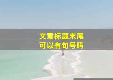 文章标题末尾可以有句号吗