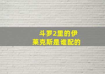 斗罗2里的伊莱克斯是谁配的