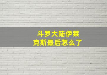 斗罗大陆伊莱克斯最后怎么了