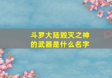 斗罗大陆毁灭之神的武器是什么名字