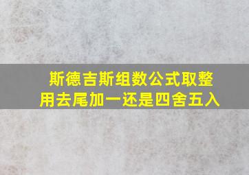 斯德吉斯组数公式取整用去尾加一还是四舍五入