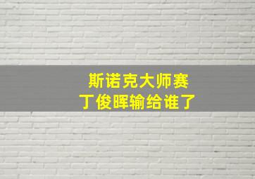 斯诺克大师赛丁俊晖输给谁了