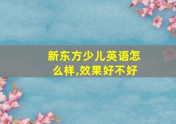 新东方少儿英语怎么样,效果好不好