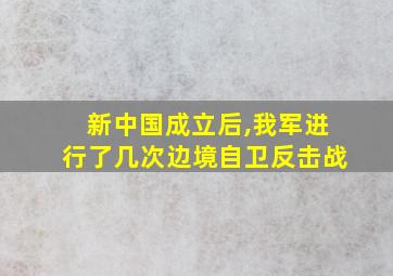 新中国成立后,我军进行了几次边境自卫反击战