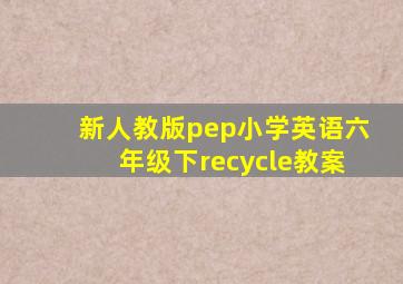 新人教版pep小学英语六年级下recycle教案