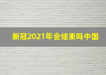 新冠2021年会结束吗中国