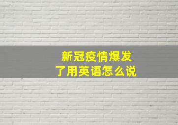 新冠疫情爆发了用英语怎么说