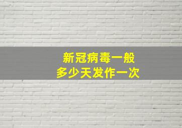 新冠病毒一般多少天发作一次