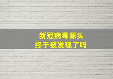 新冠病毒源头终于被发现了吗